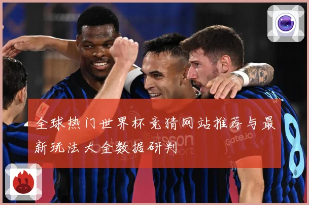 全球热门世界杯竞猜网站推荐与最新玩法大全数据研判