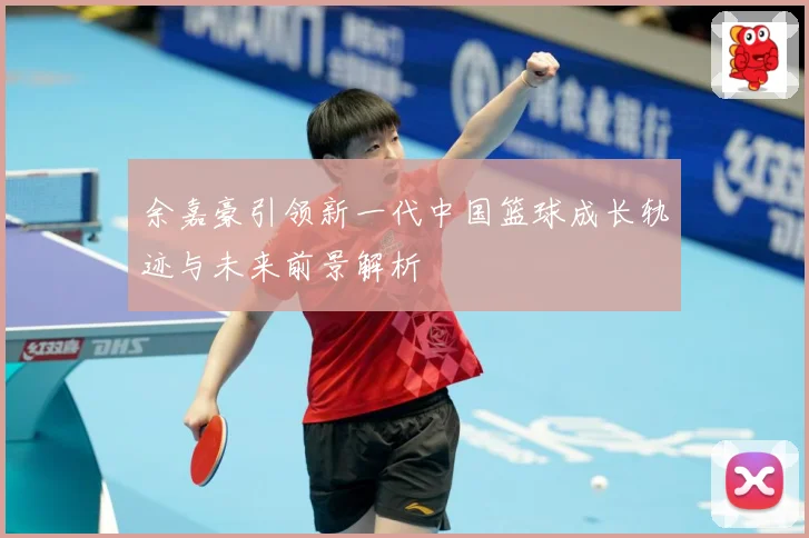 余嘉豪引领新一代中国篮球成长轨迹与未来前景解析