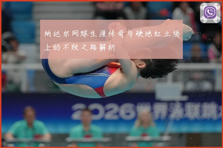 纳达尔网球生涯传奇与硬地红土场上的不败之路解析