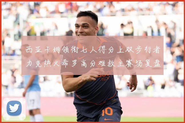 西亚卡姆领衔七人得分上双步行者力克热火希罗高分难救主赛场复盘