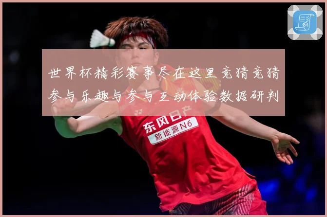 世界杯精彩赛事尽在这里竞猜竞猜参与乐趣与参与互动体验数据研判