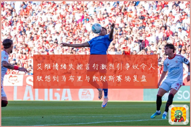 艾维情绪失控言行激烈引争议令人联想到马布里与凯琼斯赛场复盘