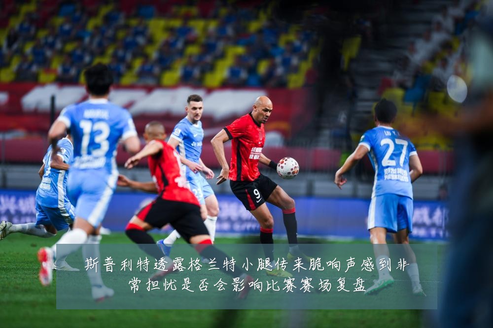 斯普利特透露格兰特小腿传来脆响声感到非常担忧是否会影响比赛赛场复盘