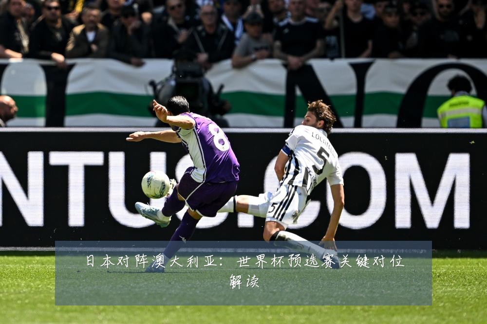 日本对阵澳大利亚:世界杯预选赛关键对位解读