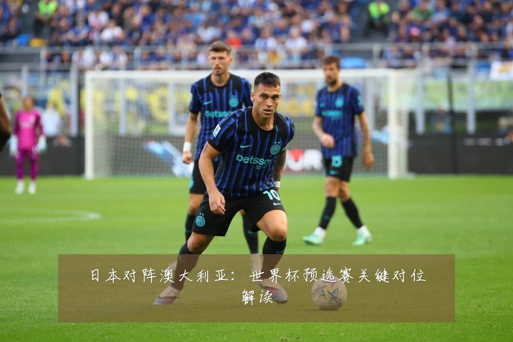 日本对阵澳大利亚:世界杯预选赛关键对位解读