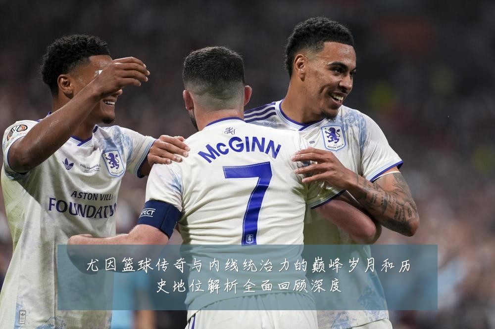 尤因篮球传奇与内线统治力的巅峰岁月和历史地位解析全面回顾深度