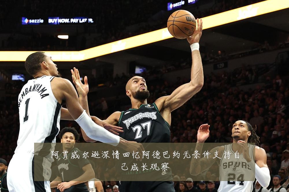 阿贾威尔逊深情回忆阿德巴约无条件支持自己成长观察